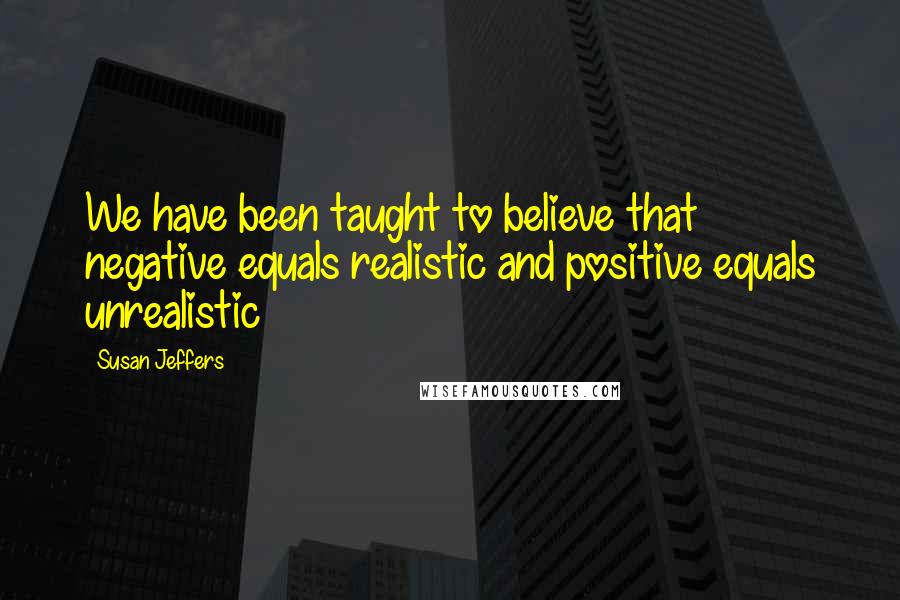 Susan Jeffers Quotes: We have been taught to believe that negative equals realistic and positive equals unrealistic