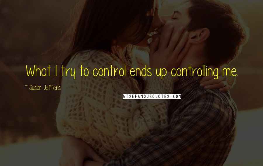 Susan Jeffers Quotes: What I try to control ends up controlling me.