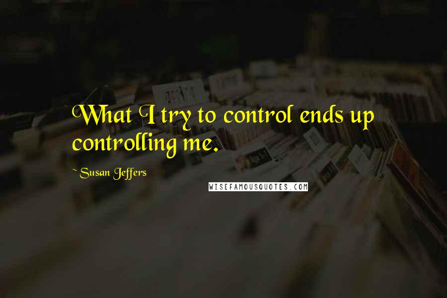 Susan Jeffers Quotes: What I try to control ends up controlling me.