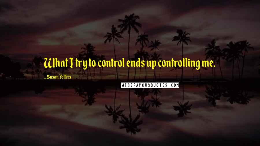 Susan Jeffers Quotes: What I try to control ends up controlling me.