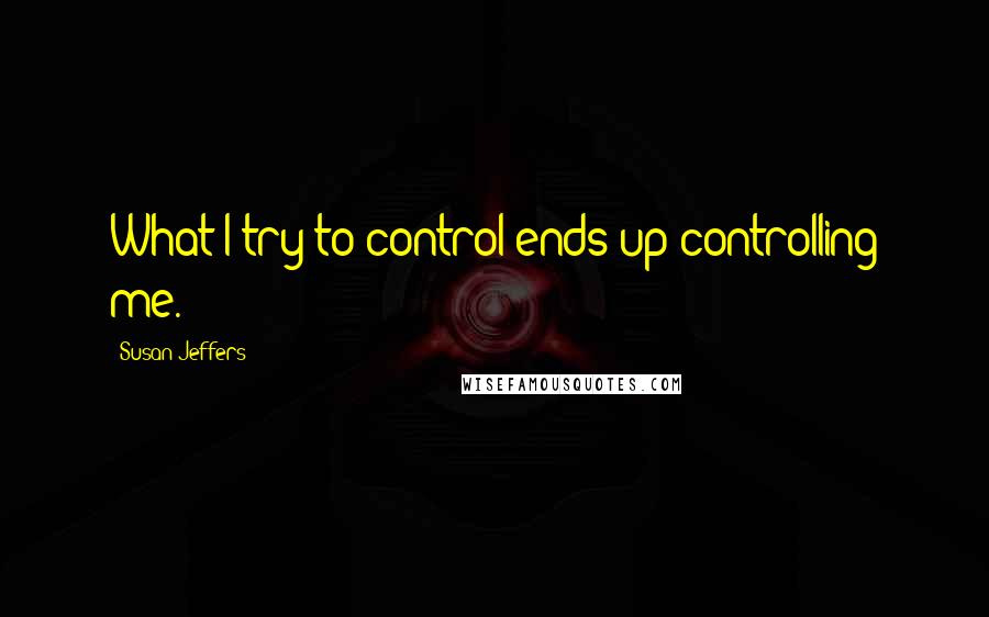 Susan Jeffers Quotes: What I try to control ends up controlling me.