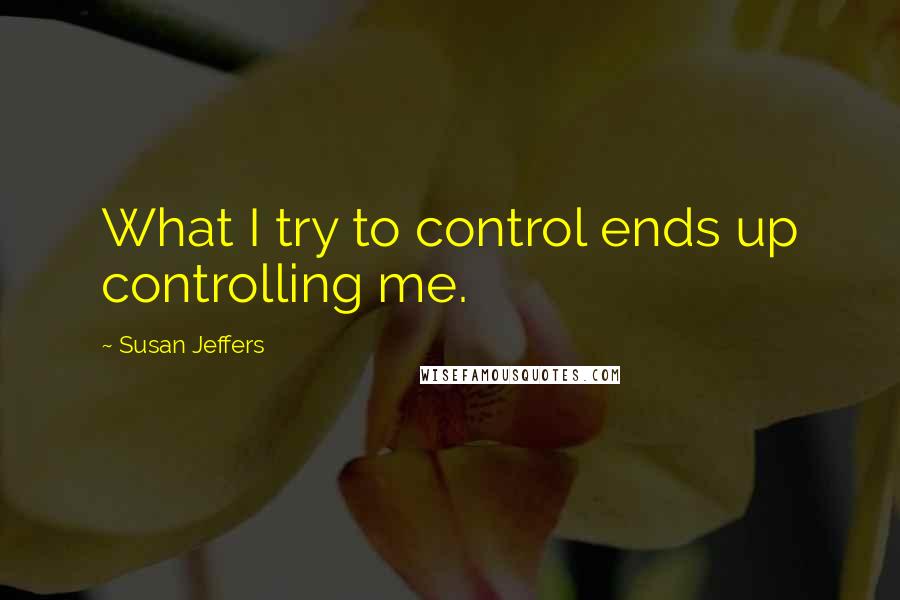 Susan Jeffers Quotes: What I try to control ends up controlling me.