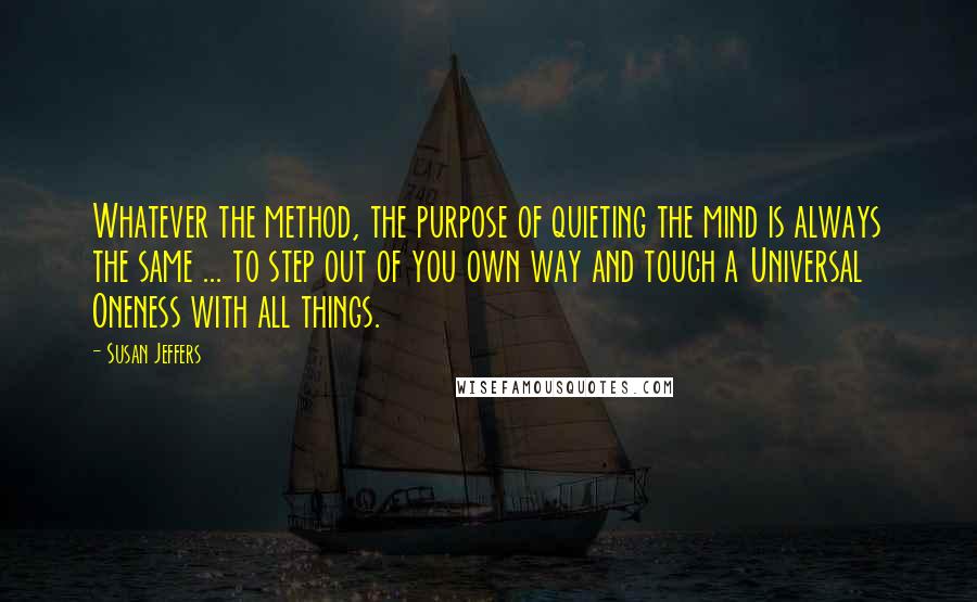 Susan Jeffers Quotes: Whatever the method, the purpose of quieting the mind is always the same ... to step out of you own way and touch a Universal Oneness with all things.