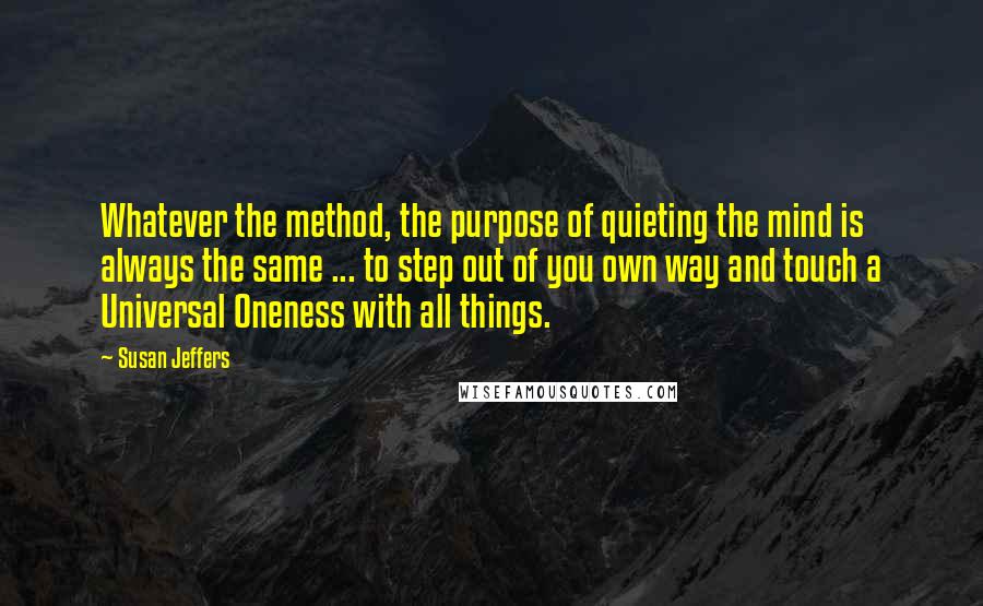 Susan Jeffers Quotes: Whatever the method, the purpose of quieting the mind is always the same ... to step out of you own way and touch a Universal Oneness with all things.