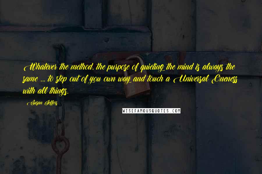 Susan Jeffers Quotes: Whatever the method, the purpose of quieting the mind is always the same ... to step out of you own way and touch a Universal Oneness with all things.