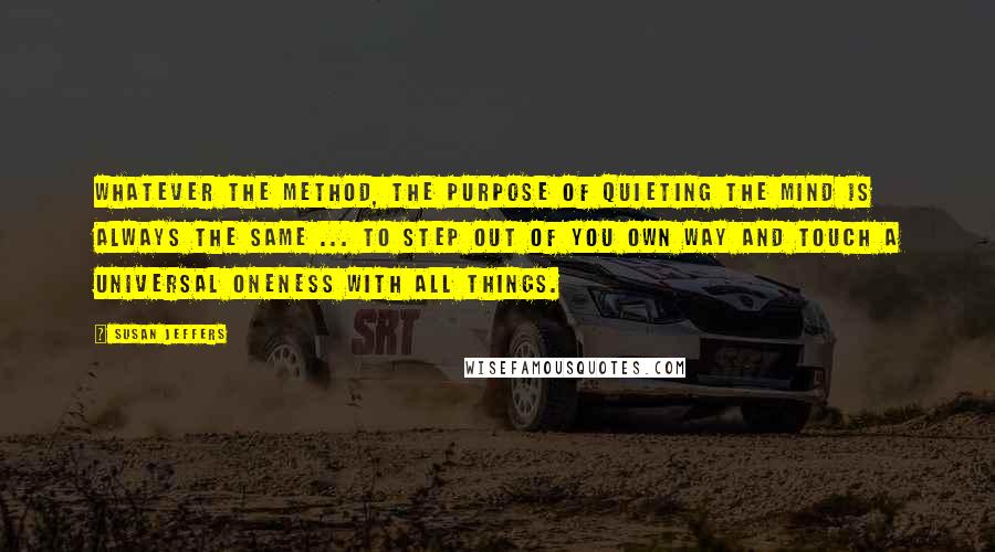 Susan Jeffers Quotes: Whatever the method, the purpose of quieting the mind is always the same ... to step out of you own way and touch a Universal Oneness with all things.