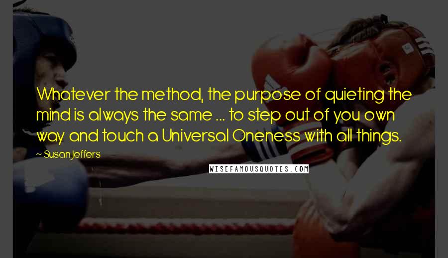 Susan Jeffers Quotes: Whatever the method, the purpose of quieting the mind is always the same ... to step out of you own way and touch a Universal Oneness with all things.