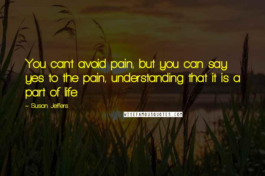 Susan Jeffers Quotes: You can't avoid pain, but you can say yes to the pain, understanding that it is a part of life.