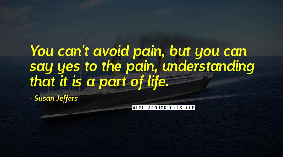 Susan Jeffers Quotes: You can't avoid pain, but you can say yes to the pain, understanding that it is a part of life.