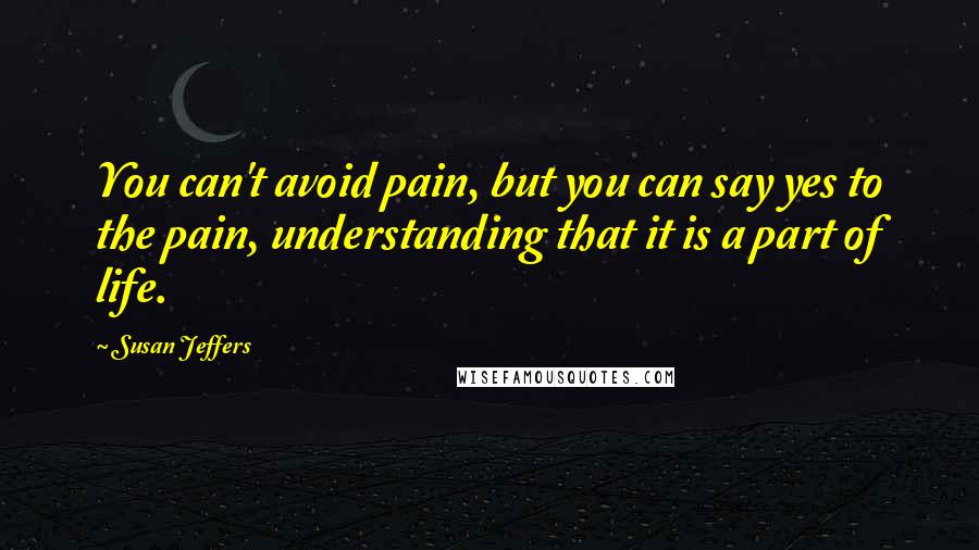Susan Jeffers Quotes: You can't avoid pain, but you can say yes to the pain, understanding that it is a part of life.