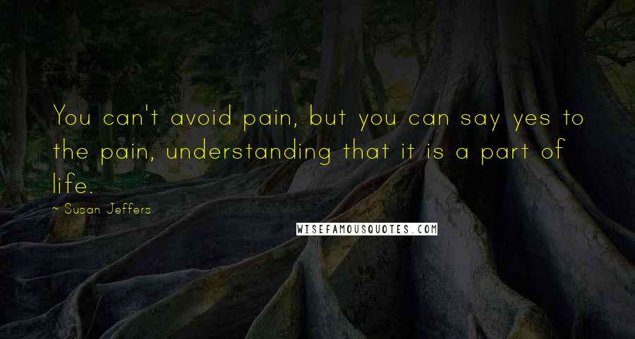 Susan Jeffers Quotes: You can't avoid pain, but you can say yes to the pain, understanding that it is a part of life.