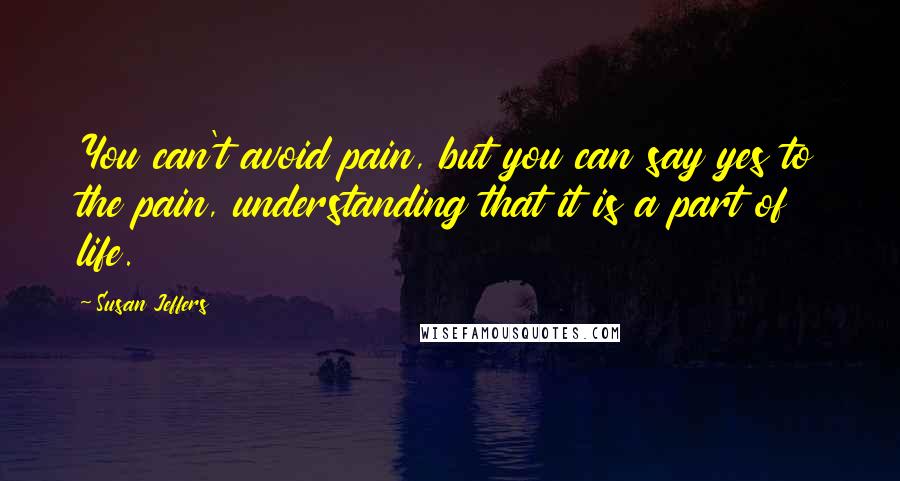 Susan Jeffers Quotes: You can't avoid pain, but you can say yes to the pain, understanding that it is a part of life.