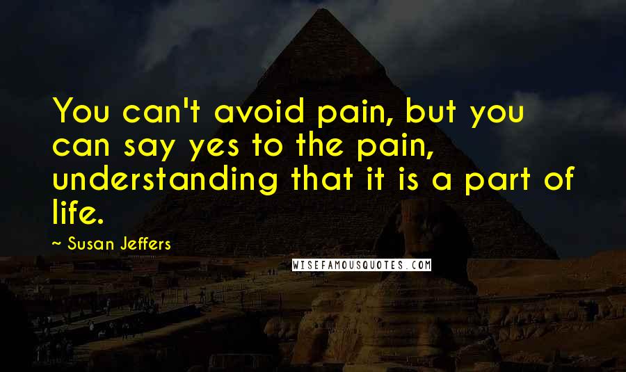 Susan Jeffers Quotes: You can't avoid pain, but you can say yes to the pain, understanding that it is a part of life.