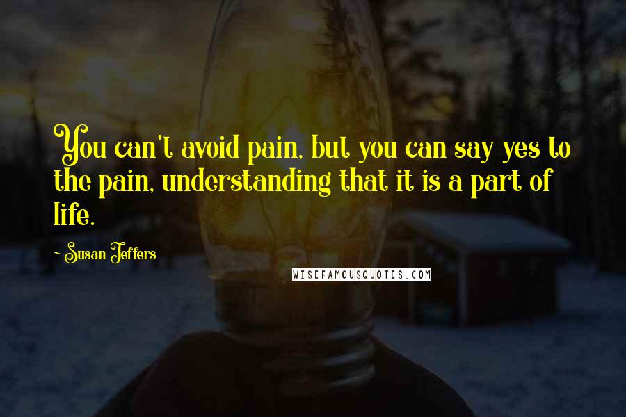 Susan Jeffers Quotes: You can't avoid pain, but you can say yes to the pain, understanding that it is a part of life.