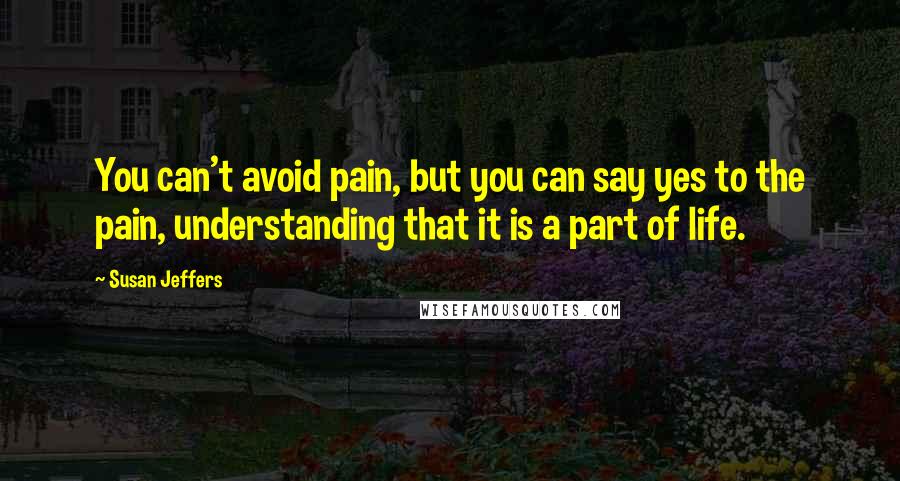 Susan Jeffers Quotes: You can't avoid pain, but you can say yes to the pain, understanding that it is a part of life.