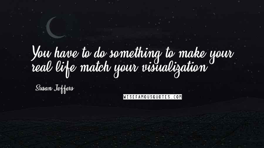 Susan Jeffers Quotes: You have to do something to make your real life match your visualization.