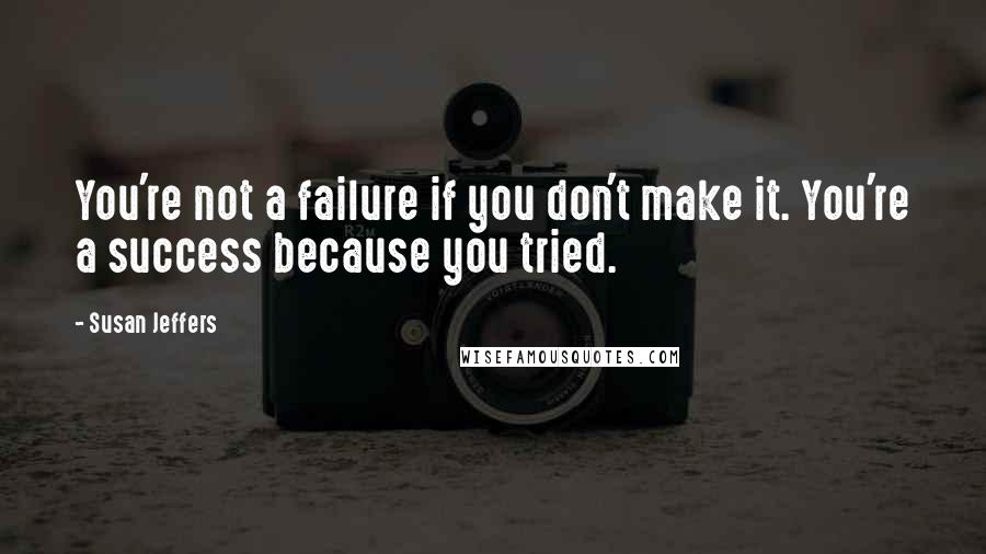 Susan Jeffers Quotes: You're not a failure if you don't make it. You're a success because you tried.
