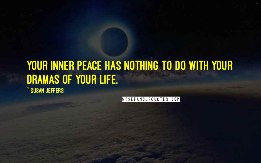 Susan Jeffers Quotes: Your inner peace has nothing to do with your dramas of your life.