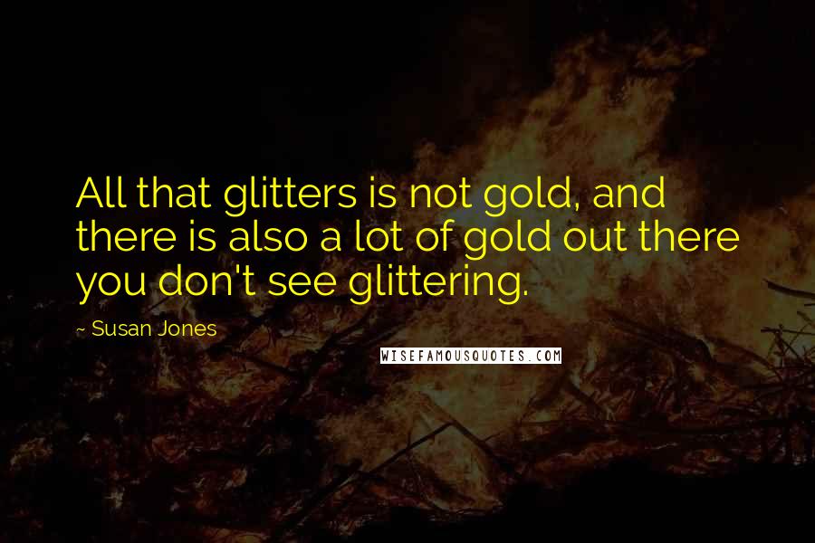 Susan Jones Quotes: All that glitters is not gold, and there is also a lot of gold out there you don't see glittering.