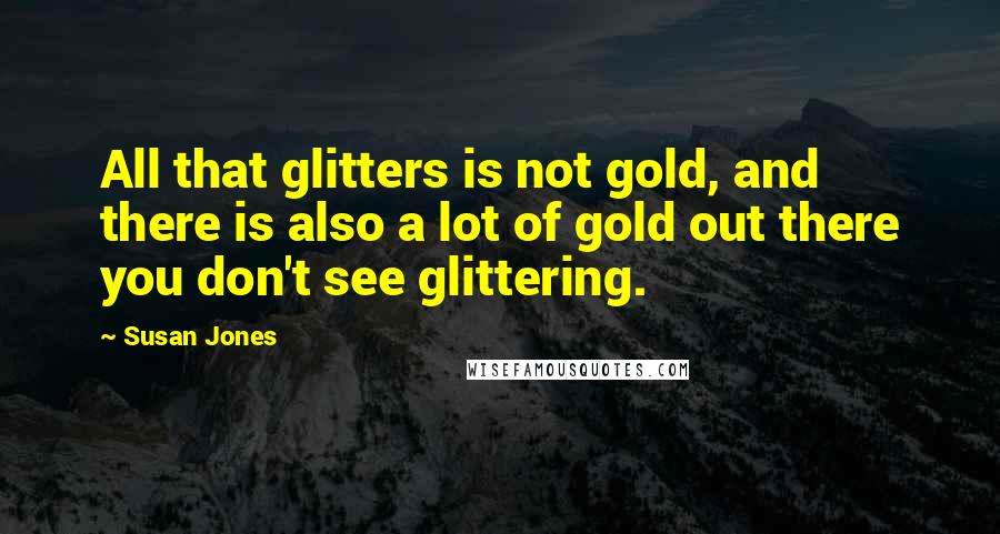 Susan Jones Quotes: All that glitters is not gold, and there is also a lot of gold out there you don't see glittering.