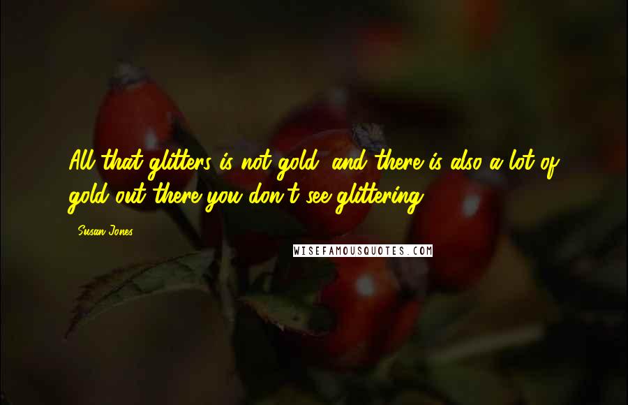 Susan Jones Quotes: All that glitters is not gold, and there is also a lot of gold out there you don't see glittering.