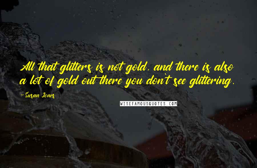 Susan Jones Quotes: All that glitters is not gold, and there is also a lot of gold out there you don't see glittering.