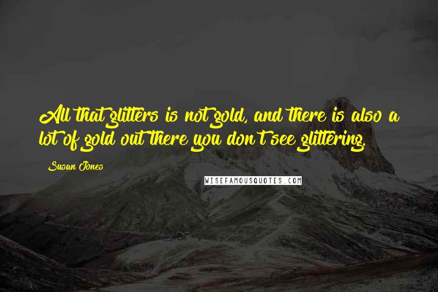 Susan Jones Quotes: All that glitters is not gold, and there is also a lot of gold out there you don't see glittering.