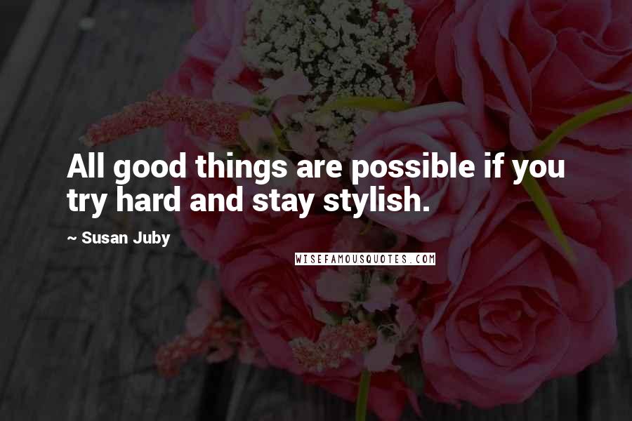 Susan Juby Quotes: All good things are possible if you try hard and stay stylish.