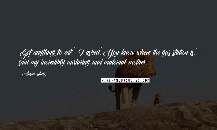 Susan Juby Quotes: Got anything to eat?" I asked."You know where the gas station is," said my incredibly nurturing and maternal mother.