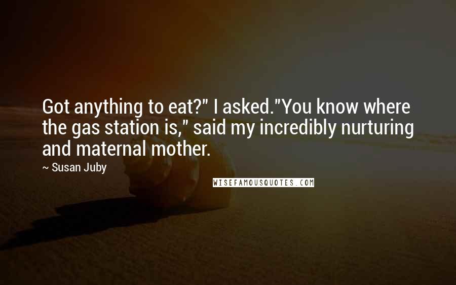 Susan Juby Quotes: Got anything to eat?" I asked."You know where the gas station is," said my incredibly nurturing and maternal mother.