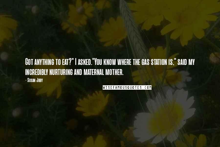 Susan Juby Quotes: Got anything to eat?" I asked."You know where the gas station is," said my incredibly nurturing and maternal mother.