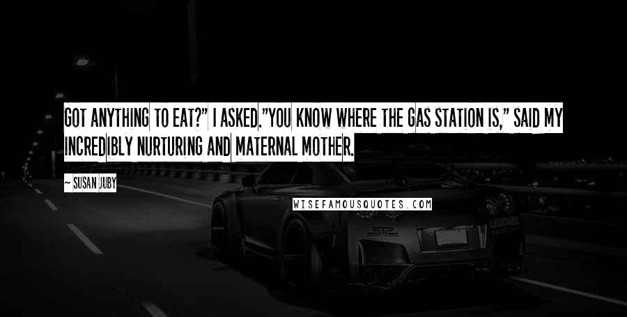 Susan Juby Quotes: Got anything to eat?" I asked."You know where the gas station is," said my incredibly nurturing and maternal mother.