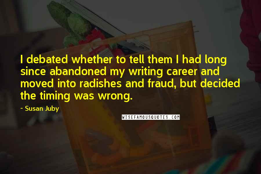 Susan Juby Quotes: I debated whether to tell them I had long since abandoned my writing career and moved into radishes and fraud, but decided the timing was wrong.