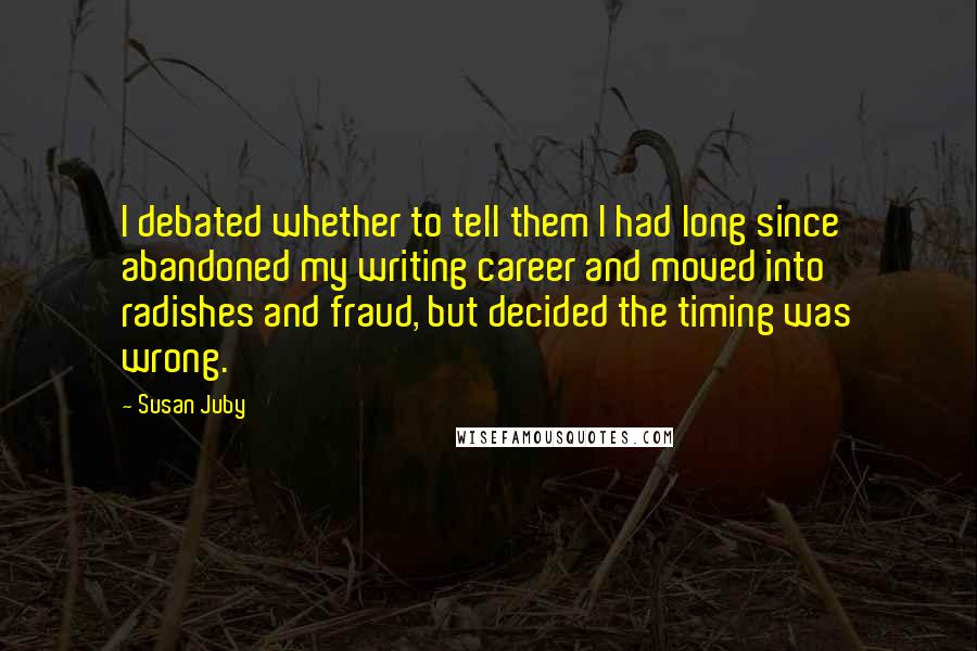 Susan Juby Quotes: I debated whether to tell them I had long since abandoned my writing career and moved into radishes and fraud, but decided the timing was wrong.