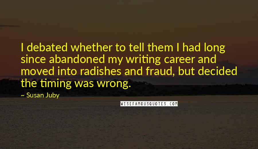 Susan Juby Quotes: I debated whether to tell them I had long since abandoned my writing career and moved into radishes and fraud, but decided the timing was wrong.
