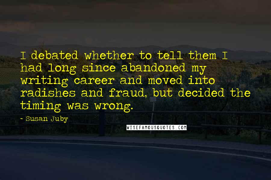 Susan Juby Quotes: I debated whether to tell them I had long since abandoned my writing career and moved into radishes and fraud, but decided the timing was wrong.