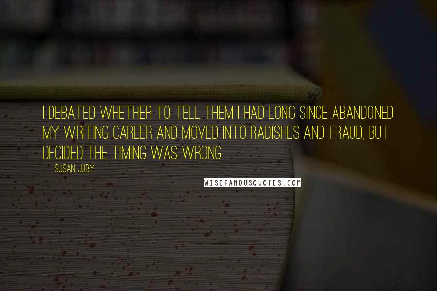 Susan Juby Quotes: I debated whether to tell them I had long since abandoned my writing career and moved into radishes and fraud, but decided the timing was wrong.