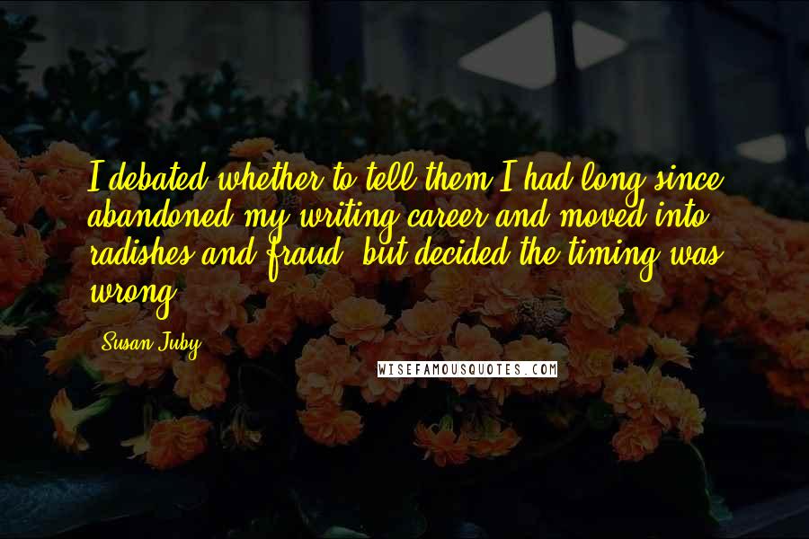 Susan Juby Quotes: I debated whether to tell them I had long since abandoned my writing career and moved into radishes and fraud, but decided the timing was wrong.