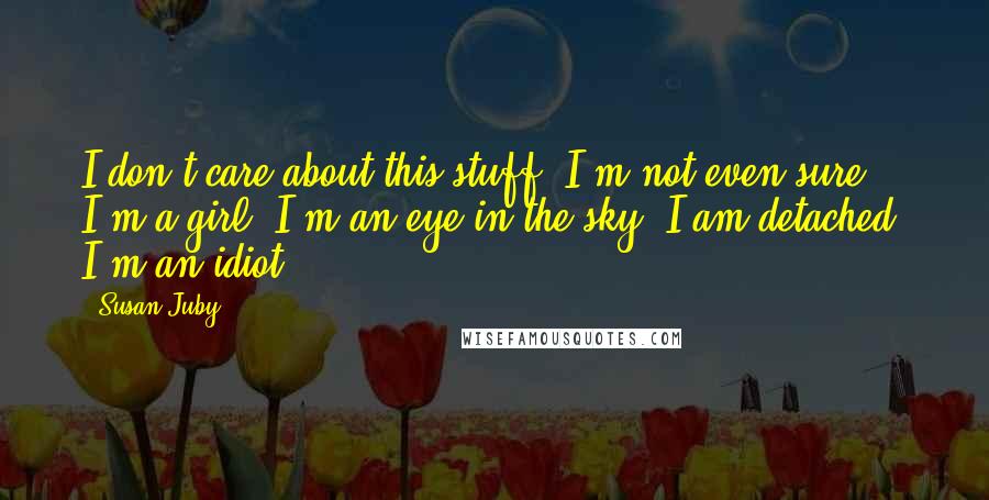 Susan Juby Quotes: I don't care about this stuff. I'm not even sure I'm a girl. I'm an eye in the sky. I am detached. I'm an idiot.