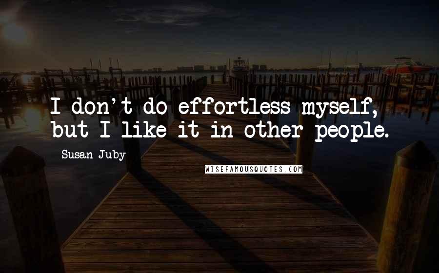 Susan Juby Quotes: I don't do effortless myself, but I like it in other people.