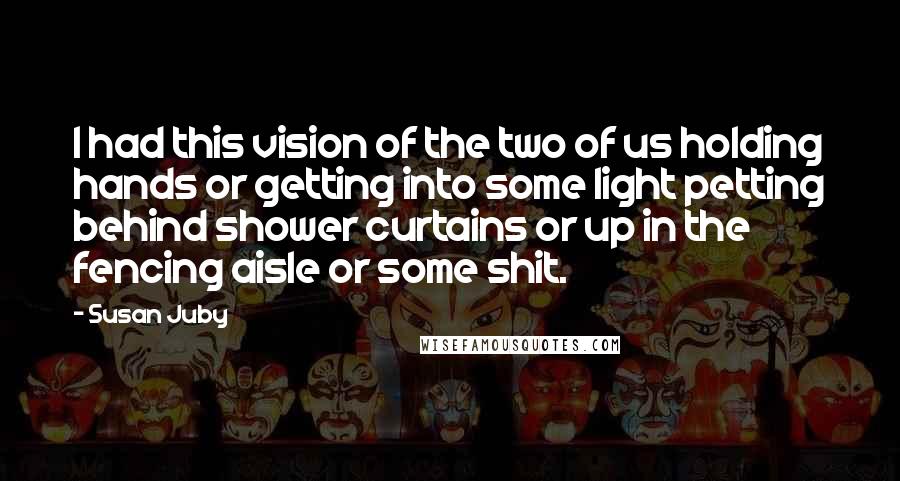 Susan Juby Quotes: I had this vision of the two of us holding hands or getting into some light petting behind shower curtains or up in the fencing aisle or some shit.