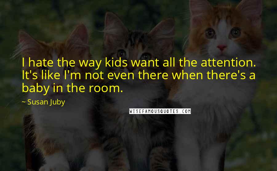 Susan Juby Quotes: I hate the way kids want all the attention. It's like I'm not even there when there's a baby in the room.