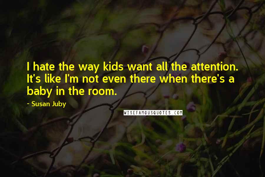 Susan Juby Quotes: I hate the way kids want all the attention. It's like I'm not even there when there's a baby in the room.