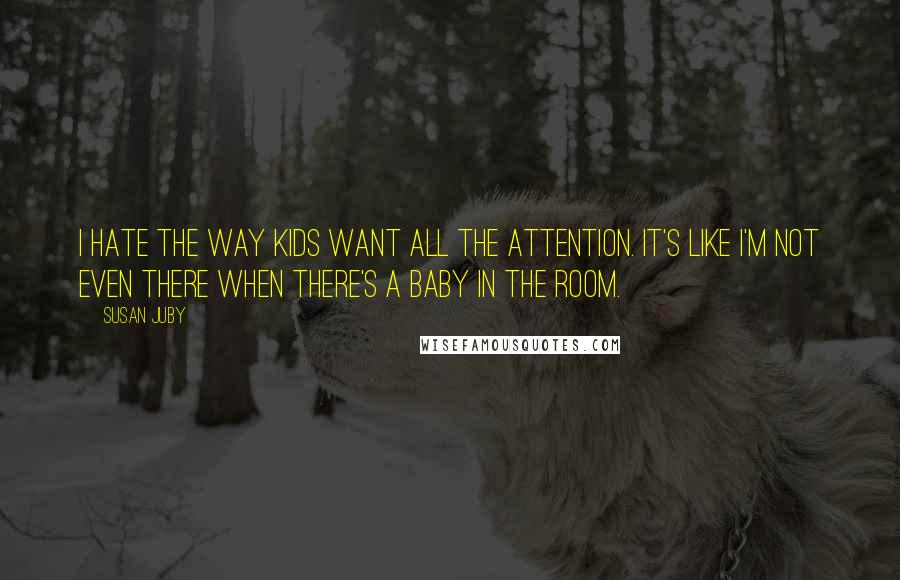 Susan Juby Quotes: I hate the way kids want all the attention. It's like I'm not even there when there's a baby in the room.