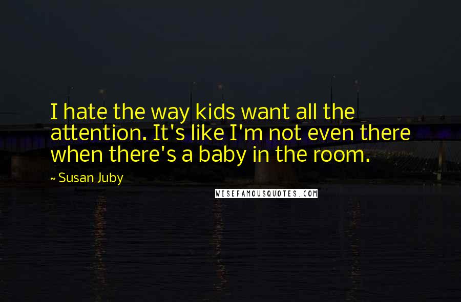 Susan Juby Quotes: I hate the way kids want all the attention. It's like I'm not even there when there's a baby in the room.