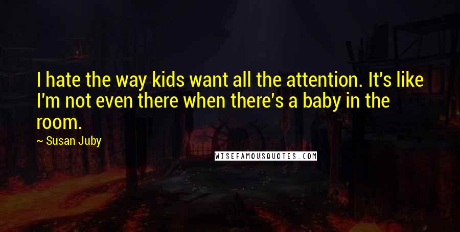 Susan Juby Quotes: I hate the way kids want all the attention. It's like I'm not even there when there's a baby in the room.