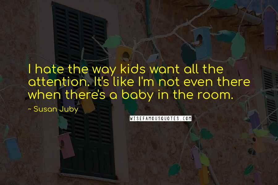 Susan Juby Quotes: I hate the way kids want all the attention. It's like I'm not even there when there's a baby in the room.