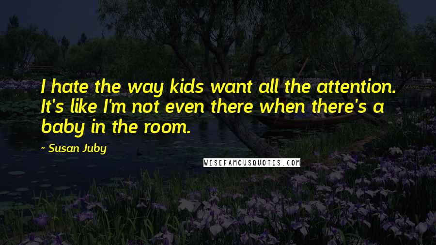 Susan Juby Quotes: I hate the way kids want all the attention. It's like I'm not even there when there's a baby in the room.