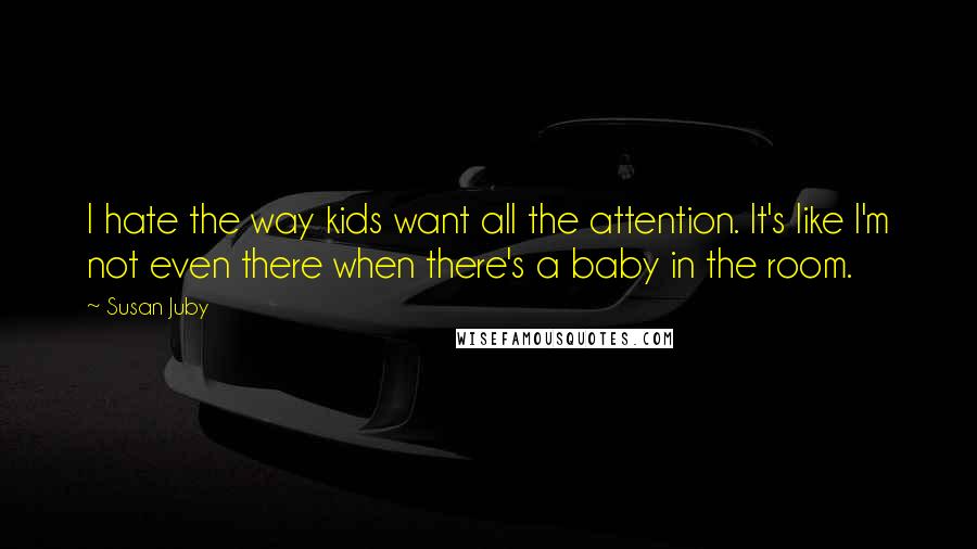 Susan Juby Quotes: I hate the way kids want all the attention. It's like I'm not even there when there's a baby in the room.