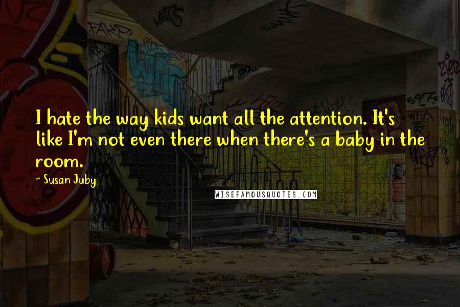 Susan Juby Quotes: I hate the way kids want all the attention. It's like I'm not even there when there's a baby in the room.